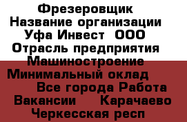 Фрезеровщик › Название организации ­ Уфа-Инвест, ООО › Отрасль предприятия ­ Машиностроение › Минимальный оклад ­ 55 000 - Все города Работа » Вакансии   . Карачаево-Черкесская респ.